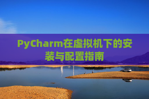 PyCharm在虚拟机下的安装与配置指南